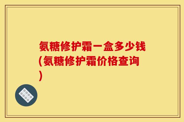 氨糖修护霜一盒多少钱(氨糖修护霜价格查询)