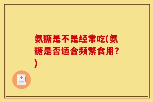 氨糖是不是经常吃(氨糖是否适合频繁食用？)