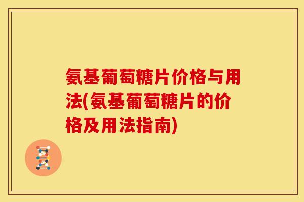 氨基葡萄糖片价格与用法(氨基葡萄糖片的价格及用法指南)