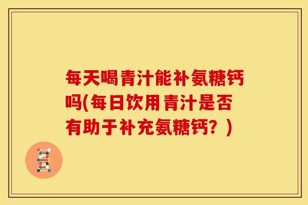 每天喝青汁能补氨糖钙吗(每日饮用青汁是否有助于补充氨糖钙？)