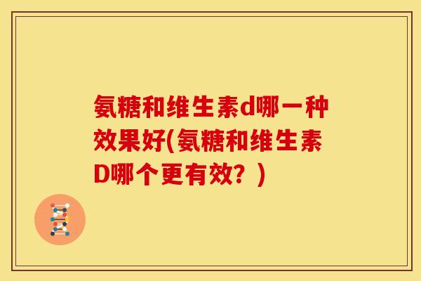 氨糖和维生素d哪一种效果好(氨糖和维生素D哪个更有效？)