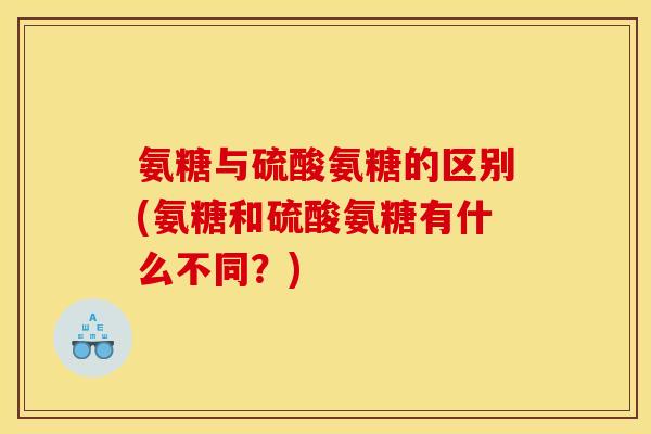氨糖与硫酸氨糖的区别(氨糖和硫酸氨糖有什么不同？)