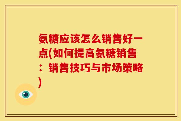 氨糖应该怎么销售好一点(如何提高氨糖销售：销售技巧与市场策略)