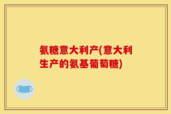 氨糖意大利产(意大利生产的氨基葡萄糖)