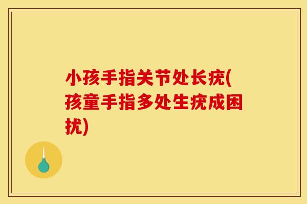 小孩手指关节处长疣(孩童手指多处生疣成困扰)