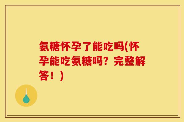 氨糖怀孕了能吃吗(怀孕能吃氨糖吗？完整解答！)