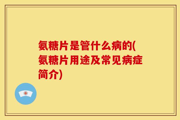 氨糖片是管什么病的(氨糖片用途及常见病症简介)