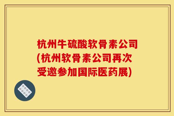 杭州牛硫酸软骨素公司(杭州软骨素公司再次受邀参加国际医药展)