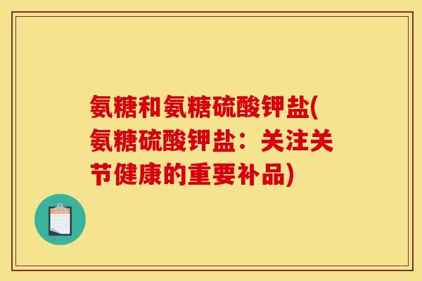 氨糖和氨糖硫酸钾盐(氨糖硫酸钾盐：关注关节健康的重要补品)