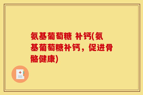 氨基葡萄糖 补钙(氨基葡萄糖补钙，促进骨骼健康)