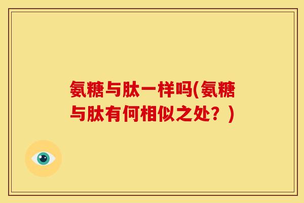 氨糖与肽一样吗(氨糖与肽有何相似之处？)