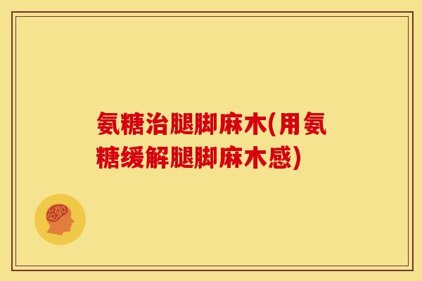氨糖治腿脚麻木(用氨糖缓解腿脚麻木感)