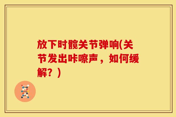 放下时髋关节弹响(关节发出咔嚓声，如何缓解？)