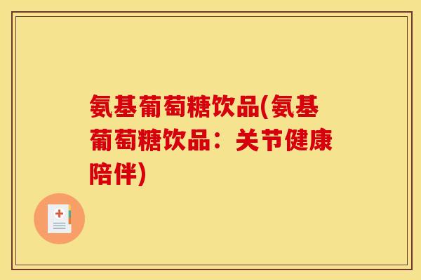 氨基葡萄糖饮品(氨基葡萄糖饮品：关节健康陪伴)