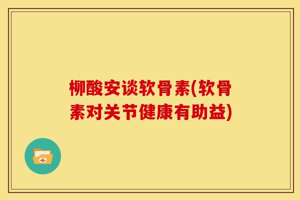 柳酸安谈软骨素(软骨素对关节健康有助益)
