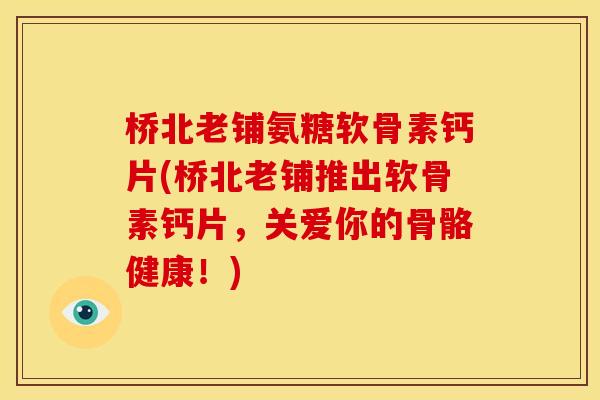 桥北老铺氨糖软骨素钙片(桥北老铺推出软骨素钙片，关爱你的骨骼健康！)