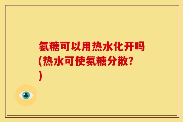 氨糖可以用热水化开吗(热水可使氨糖分散？)