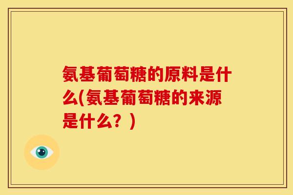 氨基葡萄糖的原料是什么(氨基葡萄糖的来源是什么？)