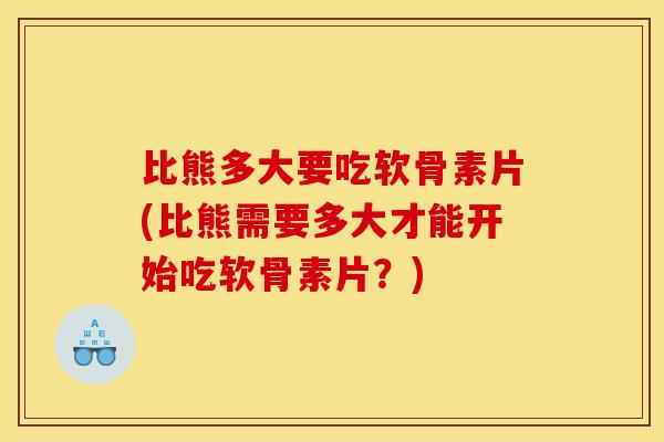 比熊多大要吃软骨素片(比熊需要多大才能开始吃软骨素片？)