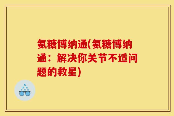 氨糖博纳通(氨糖博纳通：解决你关节不适问题的救星)