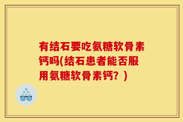 有结石要吃氨糖软骨素钙吗(结石患者能否服用氨糖软骨素钙？)