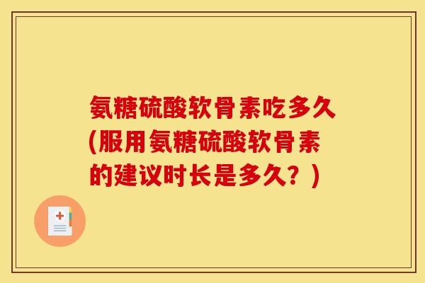 氨糖硫酸软骨素吃多久(服用氨糖硫酸软骨素的建议时长是多久？)