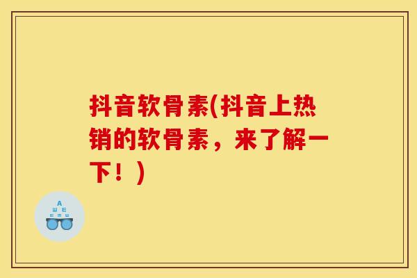 抖音软骨素(抖音上热销的软骨素，来了解一下！)