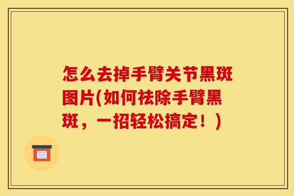 怎么去掉手臂关节黑斑图片(如何祛除手臂黑斑，一招轻松搞定！)
