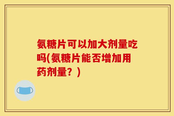 氨糖片可以加大剂量吃吗(氨糖片能否增加用药剂量？)