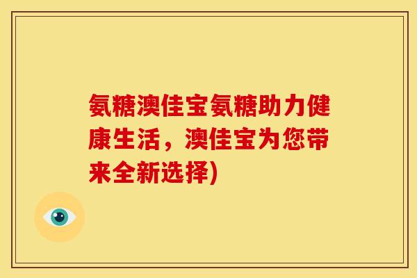 氨糖澳佳宝氨糖助力健康生活，澳佳宝为您带来全新选择)