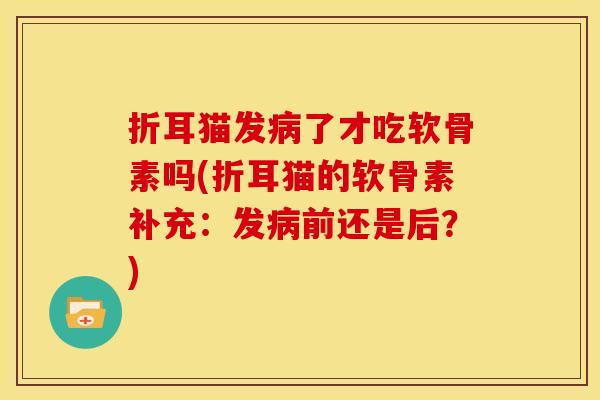 折耳猫发病了才吃软骨素吗(折耳猫的软骨素补充：发病前还是后？)
