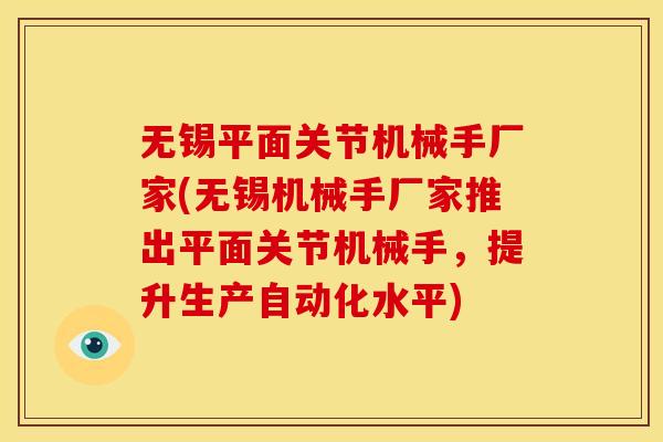 无锡平面关节机械手厂家(无锡机械手厂家推出平面关节机械手，提升生产自动化水平)