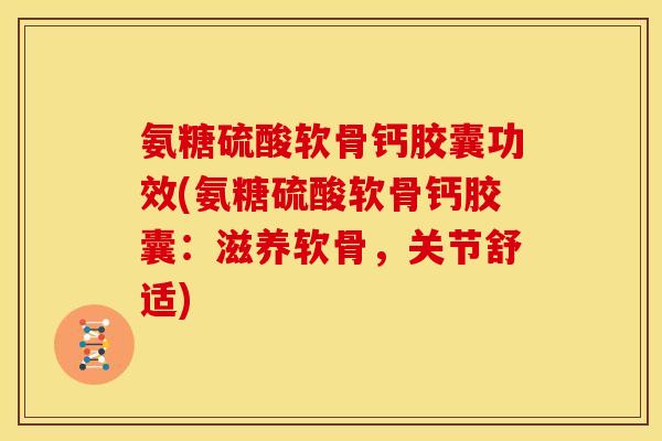 氨糖硫酸软骨钙胶囊功效(氨糖硫酸软骨钙胶囊：滋养软骨，关节舒适)