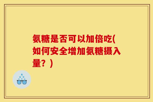 氨糖是否可以加倍吃(如何安全增加氨糖摄入量？)