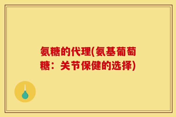 氨糖的代理(氨基葡萄糖：关节保健的选择)