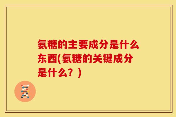 氨糖的主要成分是什么东西(氨糖的关键成分是什么？)