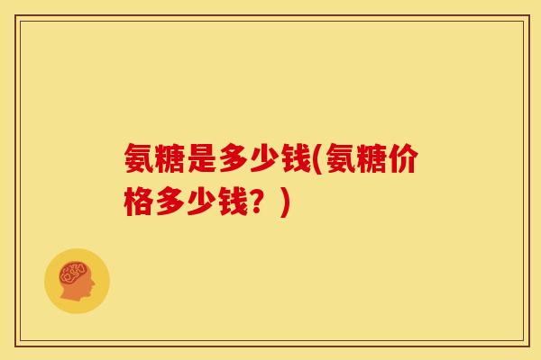 氨糖是多少钱(氨糖价格多少钱？)