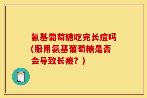 氨基葡萄糖吃完长痘吗(服用氨基葡萄糖是否会导致长痘？)