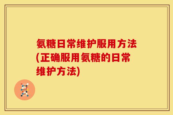 氨糖日常维护服用方法(正确服用氨糖的日常维护方法)
