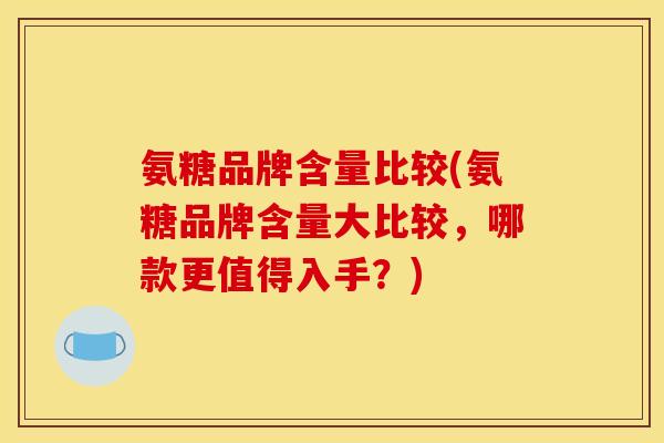 氨糖品牌含量比较(氨糖品牌含量大比较，哪款更值得入手？)