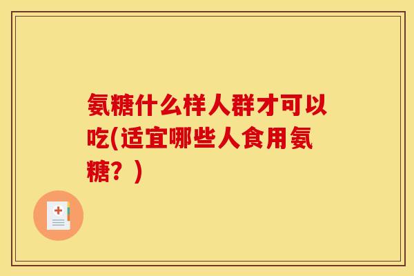 氨糖什么样人群才可以吃(适宜哪些人食用氨糖？)