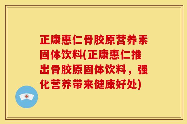正康惠仁骨胶原营养素固体饮料(正康惠仁推出骨胶原固体饮料，强化营养带来健康好处)
