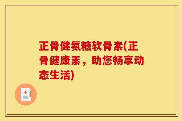 正骨健氨糖软骨素(正骨健康素，助您畅享动态生活)