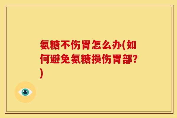 氨糖不伤胃怎么办(如何避免氨糖损伤胃部？)