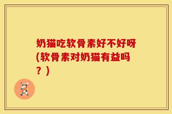 奶猫吃软骨素好不好呀(软骨素对奶猫有益吗？)