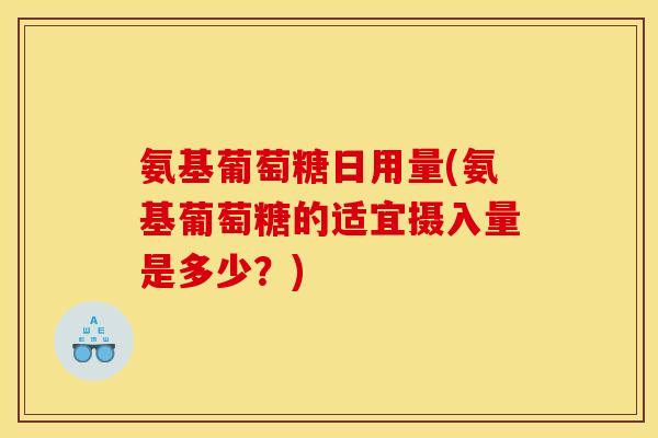 氨基葡萄糖日用量(氨基葡萄糖的适宜摄入量是多少？)