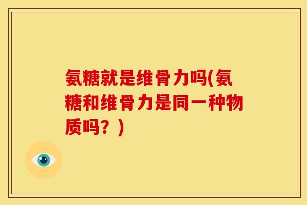 氨糖就是维骨力吗(氨糖和维骨力是同一种物质吗？)