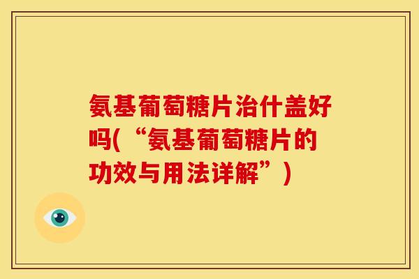 氨基葡萄糖片治什盖好吗(“氨基葡萄糖片的功效与用法详解”)