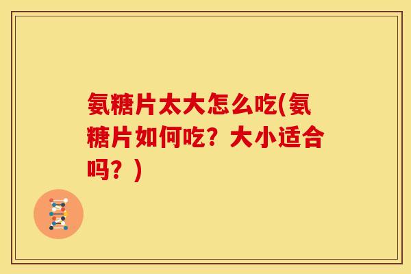 氨糖片太大怎么吃(氨糖片如何吃？大小适合吗？)