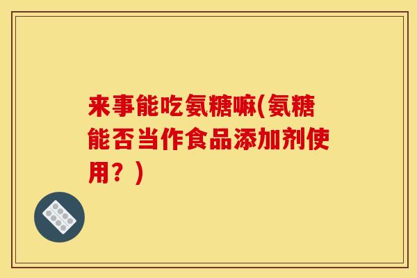 来事能吃氨糖嘛(氨糖能否当作食品添加剂使用？)